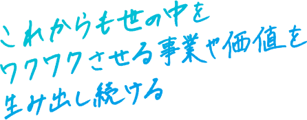 これからも世の中をワクワクさせる事業や価値を生み出し続ける。