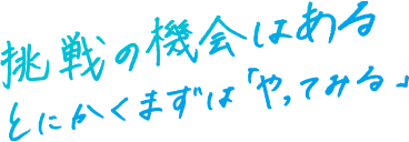 挑戦の機会はある。とにかくまずは「やってみる」